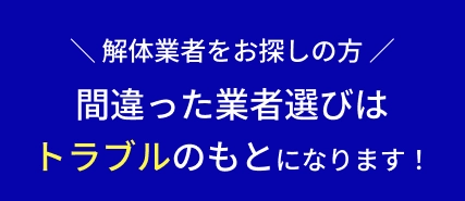 ＼ 解体業者をお探しの方 ／間違った業者選びはトラブルのもとになります！